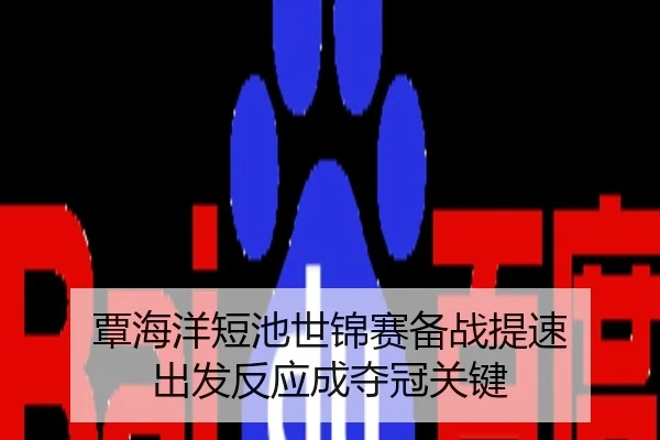覃海洋短池世锦赛备战提速 出发反应成夺冠关键 | NBA